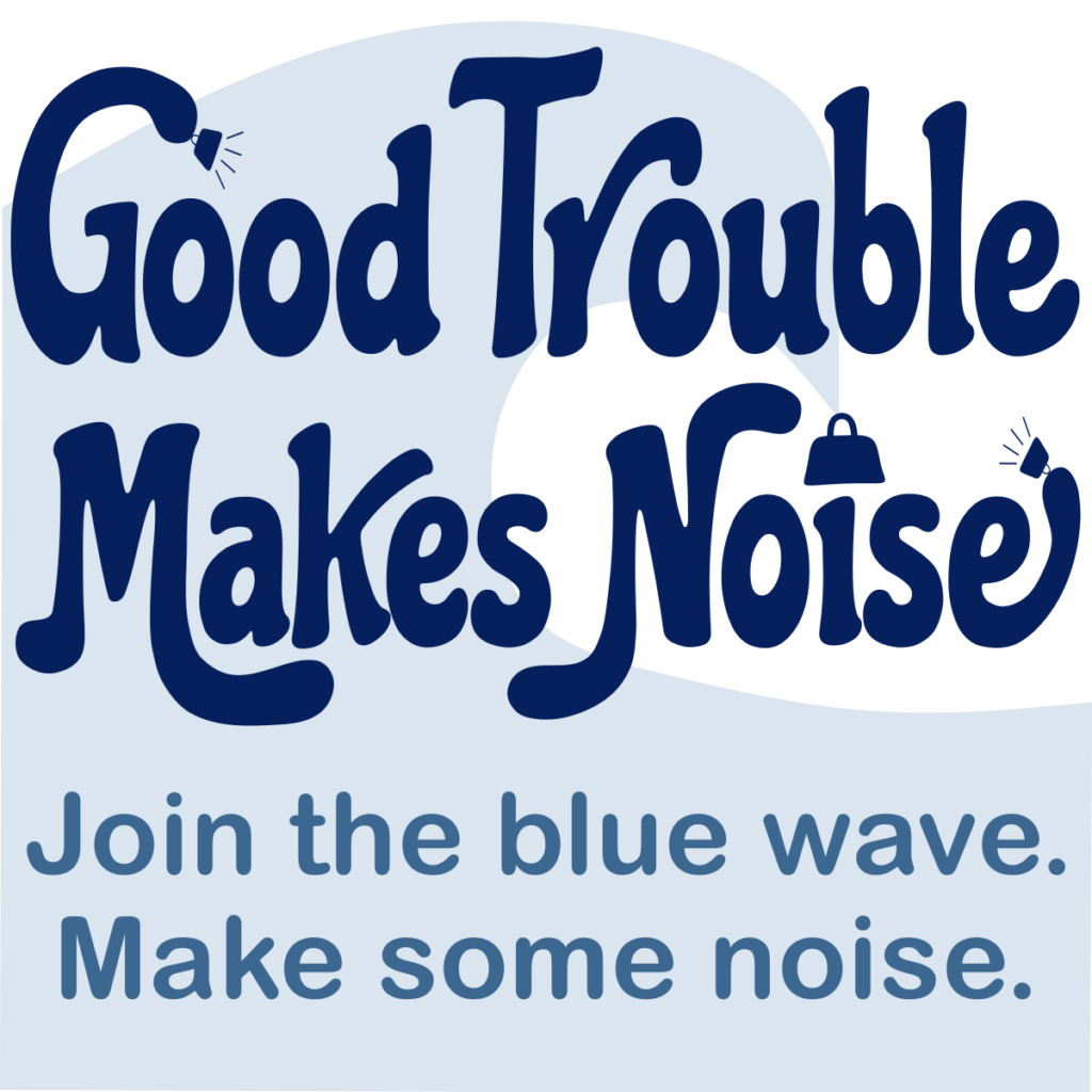 Good Trouble Makes Noise Join the blue wave. Make some noise.